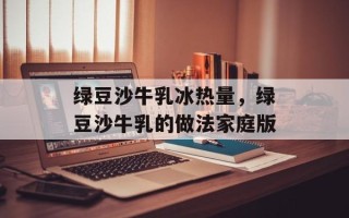 绿豆沙牛乳冰热量，绿豆沙牛乳的做法家庭版