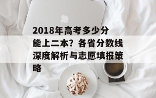 2018年高考多少分能上二本？各省分数线深度解析与志愿填报策略