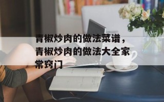 青椒炒肉的做法菜谱，青椒炒肉的做法大全家常窍门