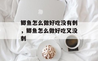 鲫鱼怎么做好吃没有刺，鲫鱼怎么做好吃又没刺