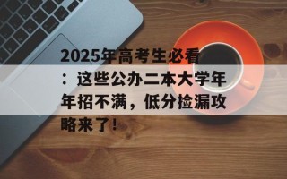 2025年高考生必看：这些公办二本大学年年招不满，低分捡漏攻略来了！