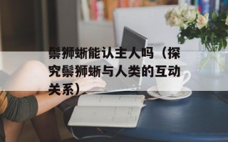 鬃狮蜥能认主人吗（探究鬃狮蜥与人类的互动关系）