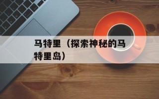 马特里（探索神秘的马特里岛）