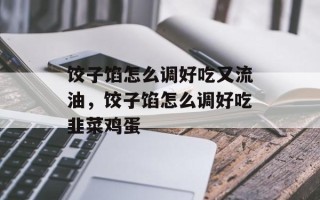 饺子馅怎么调好吃又流油，饺子馅怎么调好吃韭菜鸡蛋