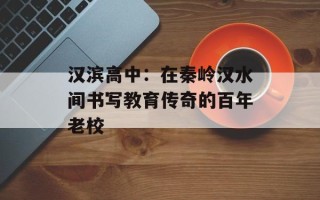 汉滨高中：在秦岭汉水间书写教育传奇的百年老校