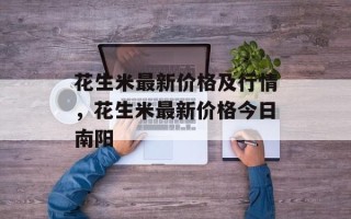 花生米最新价格及行情，花生米最新价格今日南阳