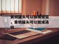 黄桃罐头可以做哪些菜，黄桃罐头可以做成汤吗