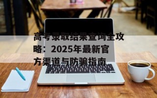 高考录取结果查询全攻略：2025年最新官方渠道与防骗指南