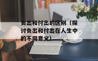 负出和付出的区别（探讨负出和付出在人生中的不同意义）