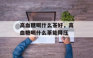 高血糖喝什么茶好，高血糖喝什么茶能降压