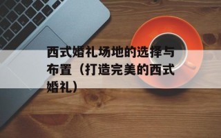 西式婚礼场地的选择与布置（打造完美的西式婚礼）