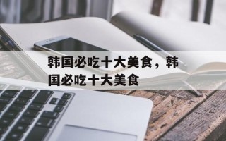 韩国必吃十大美食，韩国必吃十大美食