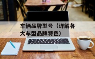 车辆品牌型号（详解各大车型品牌特色）