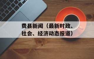 费县新闻（最新时政、社会、经济动态报道）