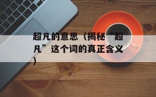 超凡的意思（揭秘“超凡”这个词的真正含义）
