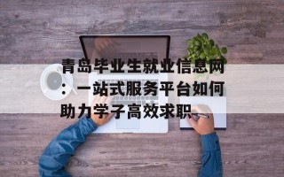 青岛毕业生就业信息网：一站式服务平台如何助力学子高效求职