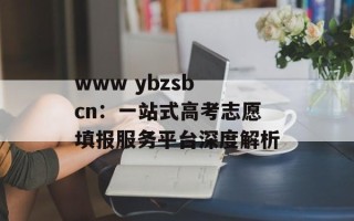 www ybzsb cn：一站式高考志愿填报服务平台深度解析