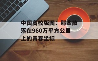 中国高校版图：那些散落在960万平方公里上的青春坐标