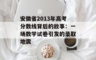 安徽省2013年高考分数线背后的故事：一场数学试卷引发的录取地震