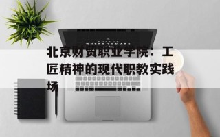 北京财贸职业学院：工匠精神的现代职教实践场