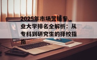 2025年市场营销专业大学排名全解析：从专科到研究生的择校指南