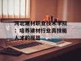 河北建材职业技术学院：培养建材行业高技能人才的摇篮