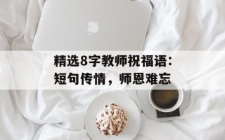 精选8字教师祝福语：短句传情，师恩难忘