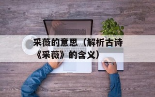 采薇的意思（解析古诗《采薇》的含义）