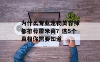 为什么专业宠物美容师都推荐雷米高？这5个真相你需要知道