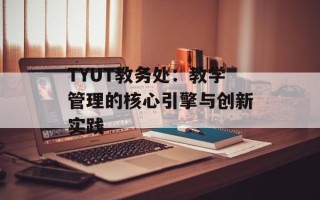 TYUT教务处：教学管理的核心引擎与创新实践