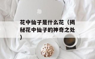 花中仙子是什么花（揭秘花中仙子的神奇之处）