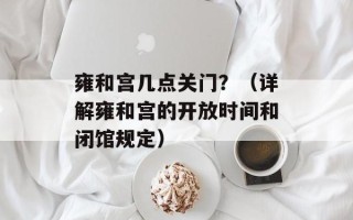雍和宫几点关门？（详解雍和宫的开放时间和闭馆规定）