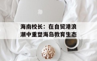 海南校长：在自贸港浪潮中重塑海岛教育生态