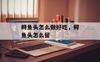 鲟鱼头怎么做好吃，鲟鱼头怎么留