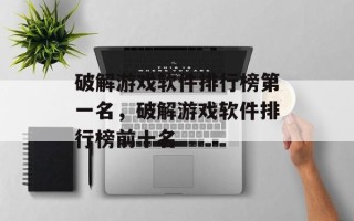 破解游戏软件排行榜第一名，破解游戏软件排行榜前十名
