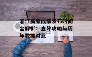 浙江高考成绩发布时间全解析：查分攻略与历年数据对比