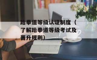 跆拳道等级认证制度（了解跆拳道等级考试及晋升规则）