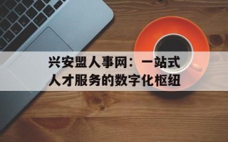 兴安盟人事网：一站式人才服务的数字化枢纽