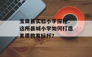 玉田县实验小学探秘：这所县城小学如何打造素质教育标杆？