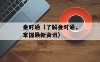 金时通（了解金时通，掌握最新资讯）