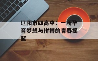 辽阳市四高中：一所孕育梦想与拼搏的青春摇篮