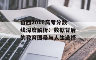 山西2016高考分数线深度解析：数据背后的教育图景与人生选择