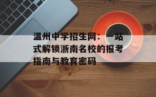温州中学招生网：一站式解锁浙南名校的报考指南与教育密码