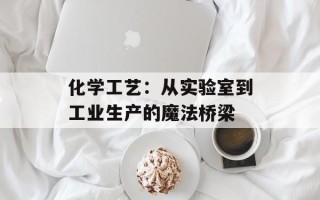 化学工艺：从实验室到工业生产的魔法桥梁