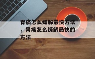 胃痛怎么缓解最快方法，胃痛怎么缓解最快的方法