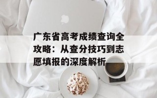 广东省高考成绩查询全攻略：从查分技巧到志愿填报的深度解析