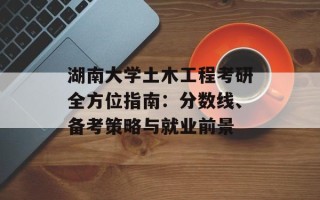 湖南大学土木工程考研全方位指南：分数线、备考策略与就业前景