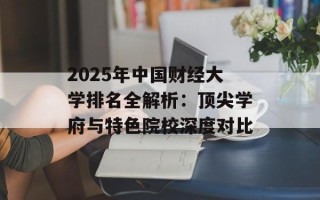 2025年中国财经大学排名全解析：顶尖学府与特色院校深度对比