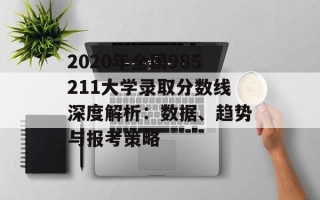 2020年全国985211大学录取分数线深度解析：数据、趋势与报考策略