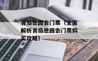 青岛世园会门票（全面解析青岛世园会门票购买攻略）